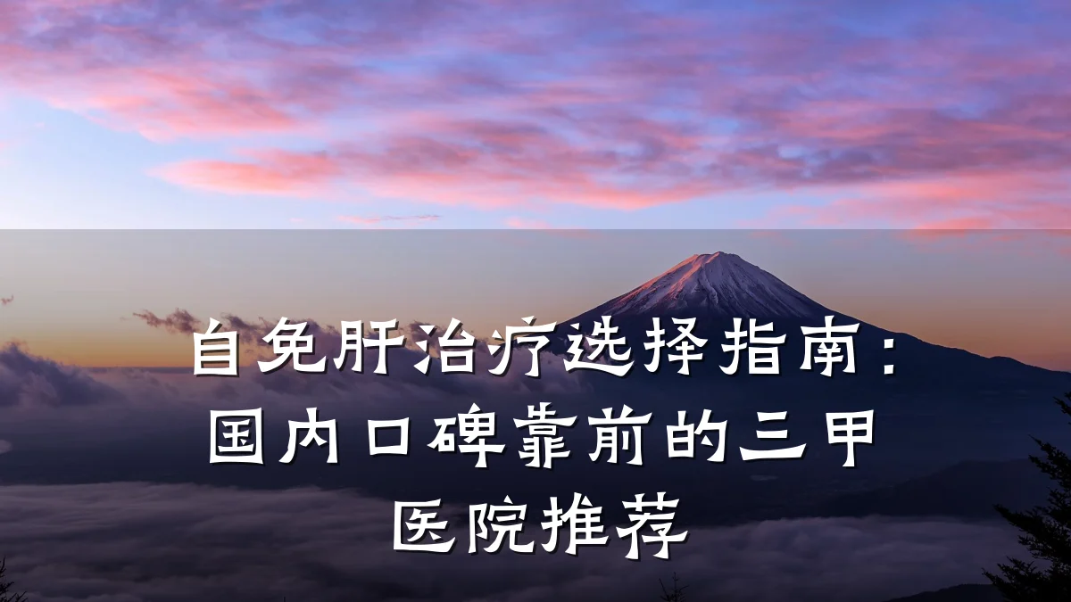 自免肝治疗选择指南：国内口碑靠前的三甲医院推荐